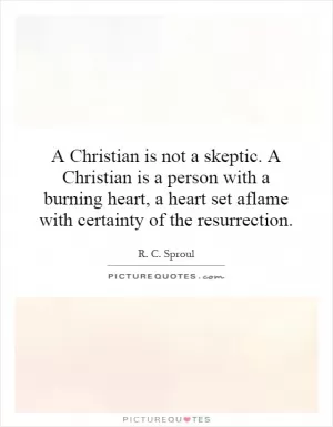 A Christian is not a skeptic. A Christian is a person with a burning heart, a heart set aflame with certainty of the resurrection Picture Quote #1