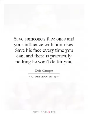 Save someone's face once and your influence with him rises. Save his face every time you can, and there is practically nothing he won't do for you Picture Quote #1