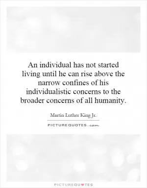 An individual has not started living until he can rise above the narrow confines of his individualistic concerns to the broader concerns of all humanity Picture Quote #1