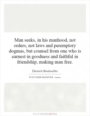 Man seeks, in his manhood, not orders, not laws and peremptory dogmas, but counsel from one who is earnest in goodness and faithful in friendship, making man free Picture Quote #1