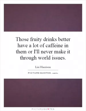 Those fruity drinks better have a lot of caffeine in them or I'll never make it through world issues Picture Quote #1
