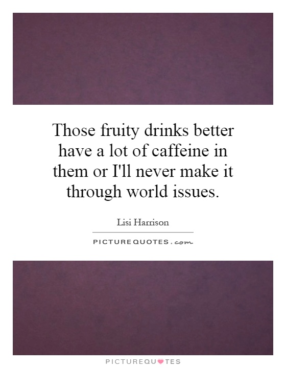 Those fruity drinks better have a lot of caffeine in them or I'll never make it through world issues Picture Quote #1