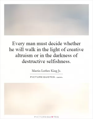 Every man must decide whether he will walk in the light of creative altruism or in the darkness of destructive selfishness Picture Quote #1