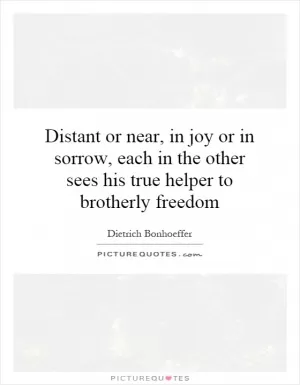 Distant or near, in joy or in sorrow, each in the other sees his true helper to brotherly freedom Picture Quote #1