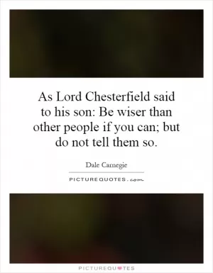 As Lord Chesterfield said to his son: Be wiser than other people if you can; but do not tell them so Picture Quote #1