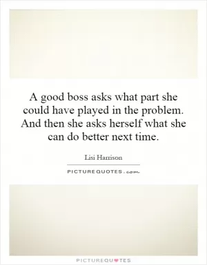 A good boss asks what part she could have played in the problem. And then she asks herself what she can do better next time Picture Quote #1