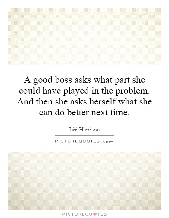 A good boss asks what part she could have played in the problem. And then she asks herself what she can do better next time Picture Quote #1