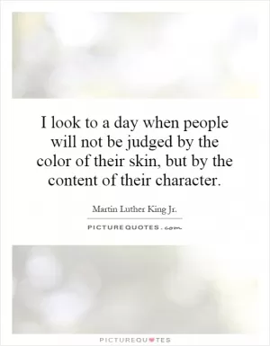 I look to a day when people will not be judged by the color of their skin, but by the content of their character Picture Quote #1