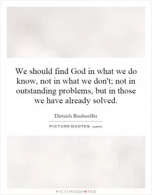 We should find God in what we do know, not in what we don't; not in outstanding problems, but in those we have already solved Picture Quote #1