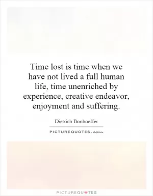 Time lost is time when we have not lived a full human life, time unenriched by experience, creative endeavor, enjoyment and suffering Picture Quote #1