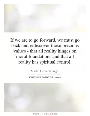 If we are to go forward, we must go back and rediscover those precious values - that all reality hinges on moral foundations and that all reality has spiritual control Picture Quote #1