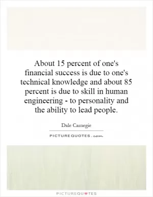 About 15 percent of one's financial success is due to one's technical knowledge and about 85 percent is due to skill in human engineering - to personality and the ability to lead people Picture Quote #1