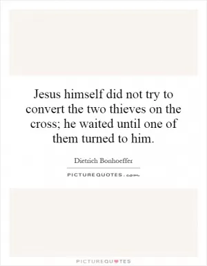 Jesus himself did not try to convert the two thieves on the cross; he waited until one of them turned to him Picture Quote #1