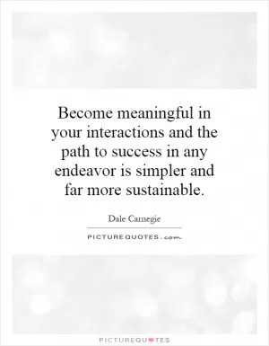 Become meaningful in your interactions and the path to success in any endeavor is simpler and far more sustainable Picture Quote #1