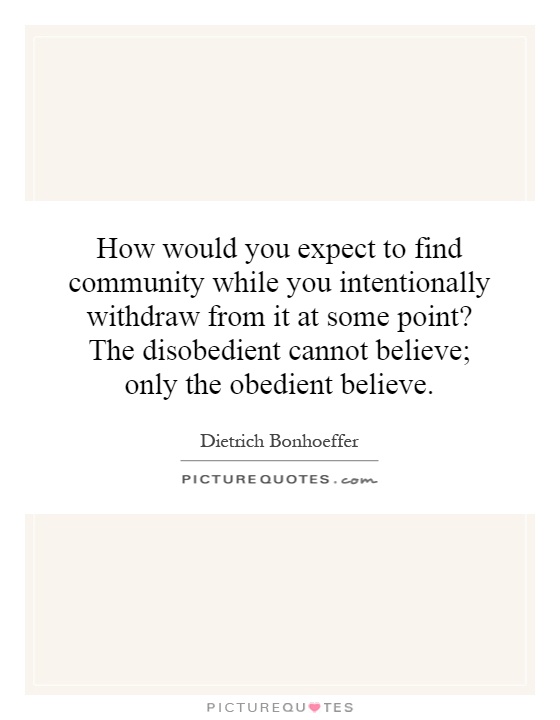 How would you expect to find community while you intentionally withdraw from it at some point? The disobedient cannot believe; only the obedient believe Picture Quote #1