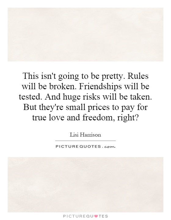 This isn't going to be pretty. Rules will be broken. Friendships will be tested. And huge risks will be taken. But they're small prices to pay for true love and freedom, right? Picture Quote #1