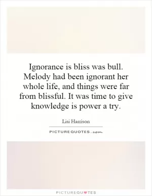 Ignorance is bliss was bull. Melody had been ignorant her whole life, and things were far from blissful. It was time to give knowledge is power a try Picture Quote #1