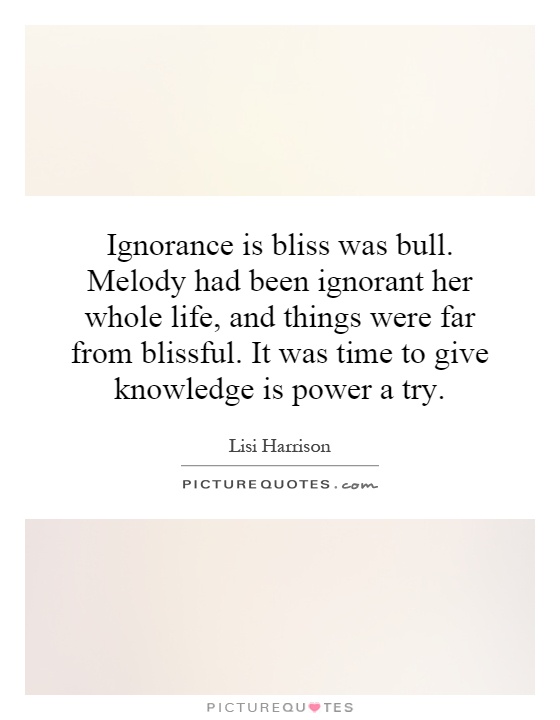 Ignorance is bliss was bull. Melody had been ignorant her whole life, and things were far from blissful. It was time to give knowledge is power a try Picture Quote #1