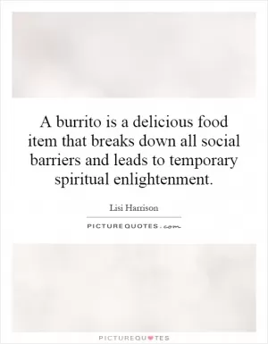 A burrito is a delicious food item that breaks down all social barriers and leads to temporary spiritual enlightenment Picture Quote #1