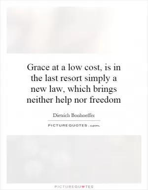 Grace at a low cost, is in the last resort simply a new law, which brings neither help nor freedom Picture Quote #1