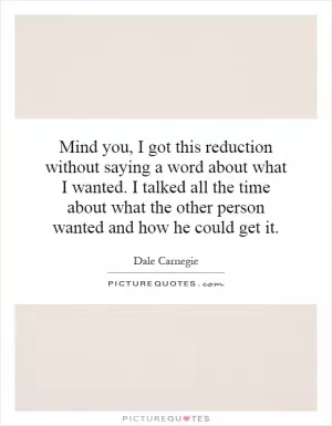 Mind you, I got this reduction without saying a word about what I wanted. I talked all the time about what the other person wanted and how he could get it Picture Quote #1