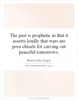 The past is prophetic in that it asserts loudly that wars are poor chisels for carving out peaceful tomorrows Picture Quote #1