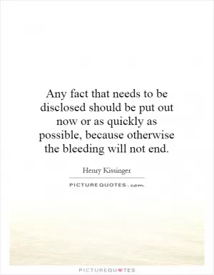Any fact that needs to be disclosed should be put out now or as quickly as possible, because otherwise the bleeding will not end Picture Quote #1
