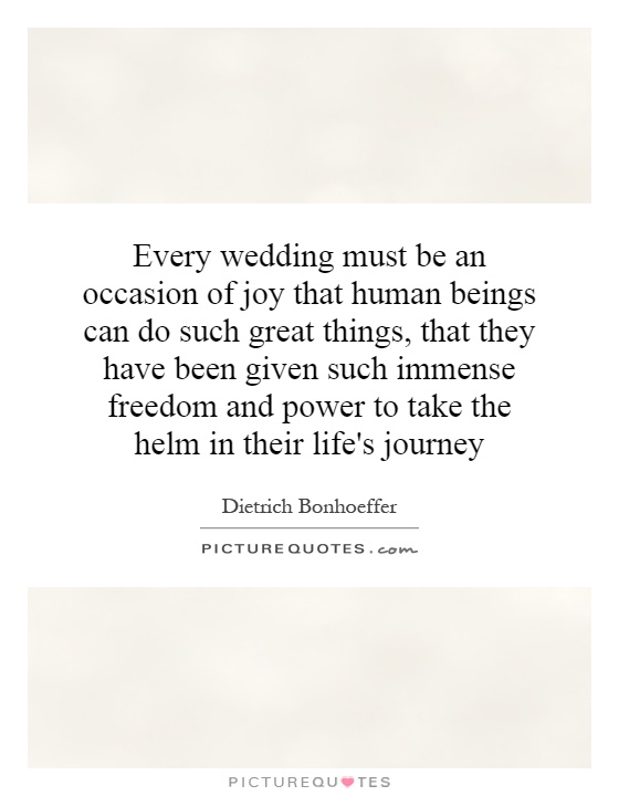 Every wedding must be an occasion of joy that human beings can do such great things, that they have been given such immense freedom and power to take the helm in their life's journey Picture Quote #1