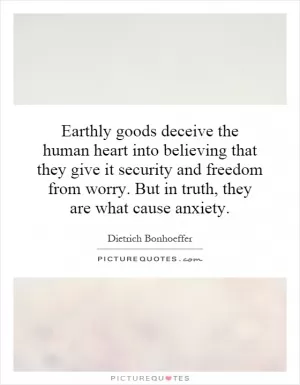 Earthly goods deceive the human heart into believing that they give it security and freedom from worry. But in truth, they are what cause anxiety Picture Quote #1