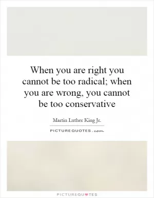 When you are right you cannot be too radical; when you are wrong, you cannot be too conservative Picture Quote #1