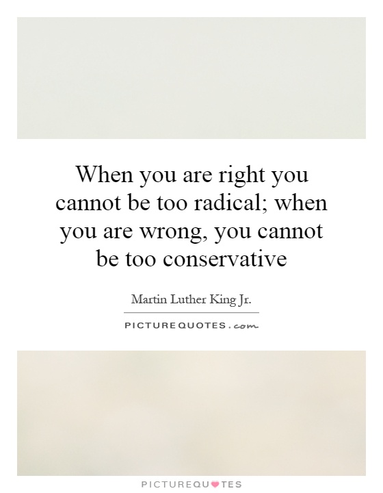When you are right you cannot be too radical; when you are wrong, you cannot be too conservative Picture Quote #1