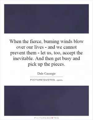 When the fierce, burning winds blow over our lives - and we cannot prevent them - let us, too, accept the inevitable. And then get busy and pick up the pieces Picture Quote #1