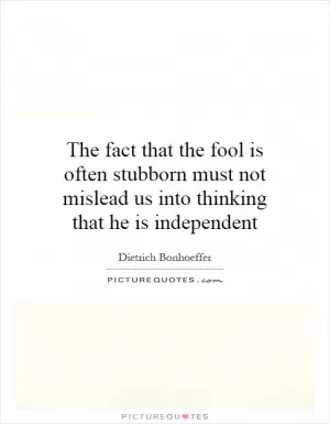 The fact that the fool is often stubborn must not mislead us into thinking that he is independent Picture Quote #1