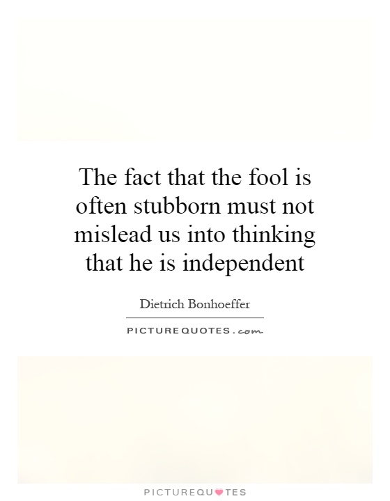 The fact that the fool is often stubborn must not mislead us into thinking that he is independent Picture Quote #1