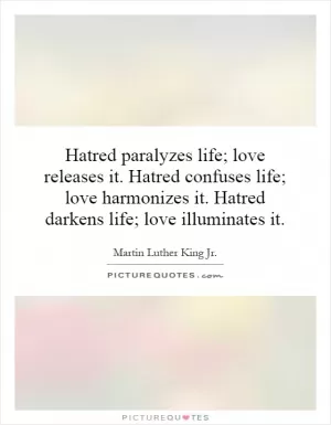 Hatred paralyzes life; love releases it. Hatred confuses life; love harmonizes it. Hatred darkens life; love illuminates it Picture Quote #1