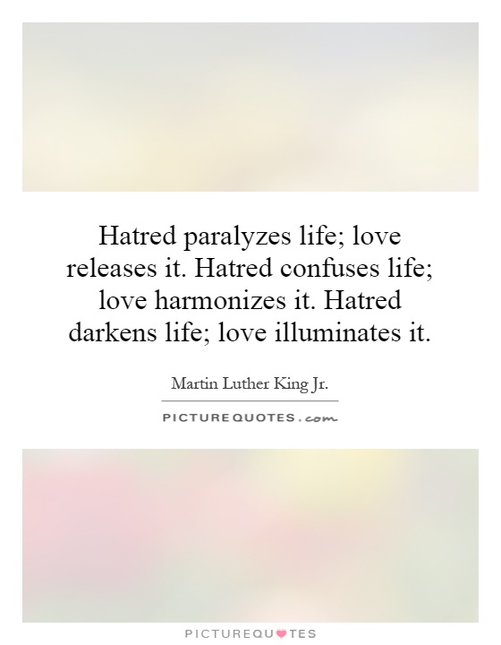 Hatred paralyzes life; love releases it. Hatred confuses life; love harmonizes it. Hatred darkens life; love illuminates it Picture Quote #1
