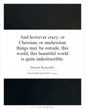 And however crazy, or Christian, or unchristian things may be outside, this world, this beautiful world is quite indestructible Picture Quote #1