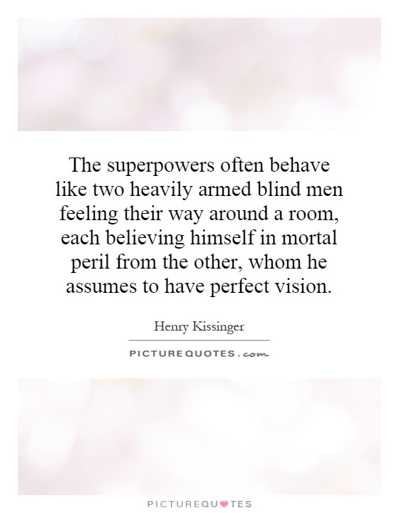 The superpowers often behave like two heavily armed blind men feeling their way around a room, each believing himself in mortal peril from the other, whom he assumes to have perfect vision Picture Quote #1