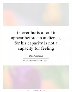 It never hurts a fool to appear before an audience, for his capacity is not a capacity for feeling Picture Quote #1