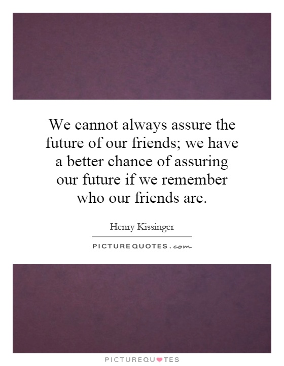 We cannot always assure the future of our friends; we have a better chance of assuring our future if we remember who our friends are Picture Quote #1