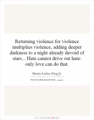 Returning violence for violence multiplies violence, adding deeper darkness to a night already devoid of stars... Hate cannot drive out hate: only love can do that Picture Quote #1