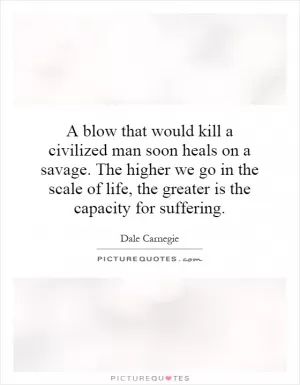 A blow that would kill a civilized man soon heals on a savage. The higher we go in the scale of life, the greater is the capacity for suffering Picture Quote #1