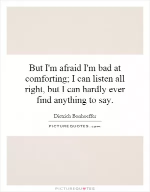 But I'm afraid I'm bad at comforting; I can listen all right, but I can hardly ever find anything to say Picture Quote #1