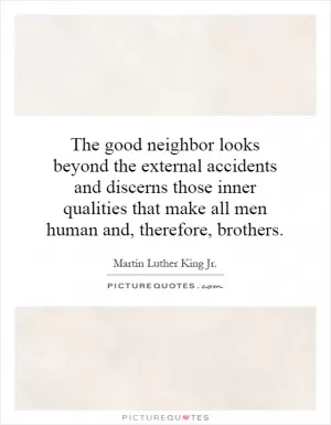 The good neighbor looks beyond the external accidents and discerns those inner qualities that make all men human and, therefore, brothers Picture Quote #1