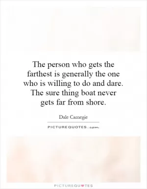 The person who gets the farthest is generally the one who is willing to do and dare. The sure thing boat never gets far from shore Picture Quote #1