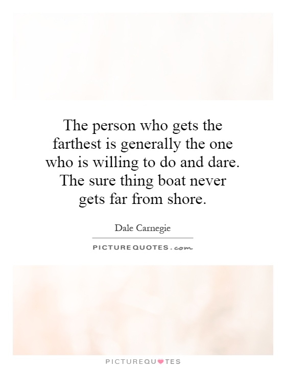 The person who gets the farthest is generally the one who is willing to do and dare. The sure thing boat never gets far from shore Picture Quote #1