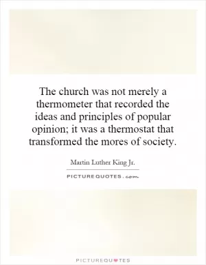 The church was not merely a thermometer that recorded the ideas and principles of popular opinion; it was a thermostat that transformed the mores of society Picture Quote #1