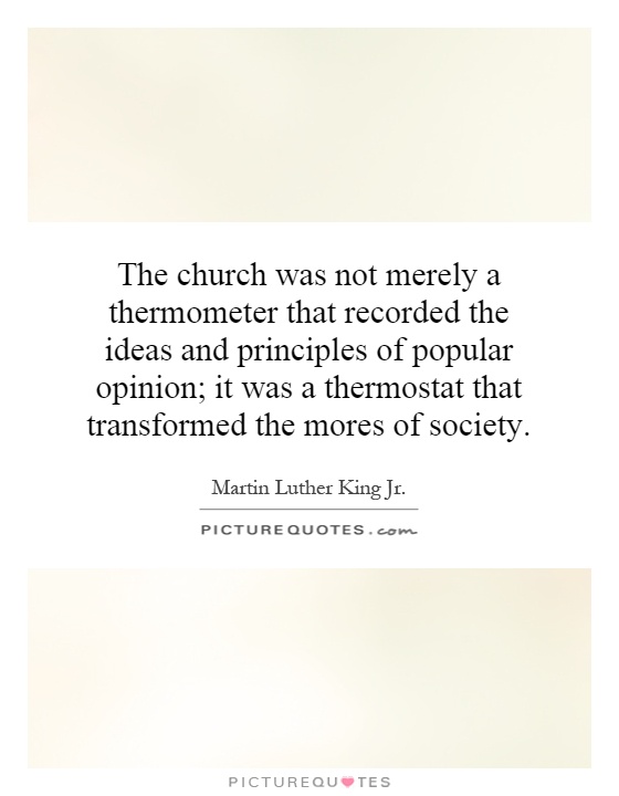 The church was not merely a thermometer that recorded the ideas and principles of popular opinion; it was a thermostat that transformed the mores of society Picture Quote #1