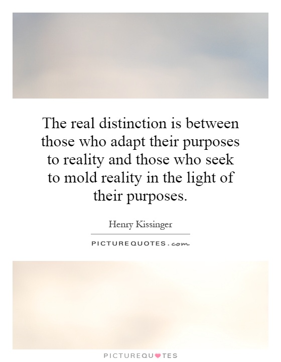 The real distinction is between those who adapt their purposes to reality and those who seek to mold reality in the light of their purposes Picture Quote #1