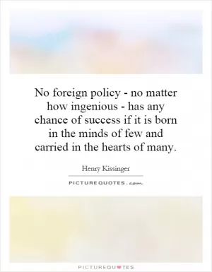 No foreign policy - no matter how ingenious - has any chance of success if it is born in the minds of few and carried in the hearts of many Picture Quote #1